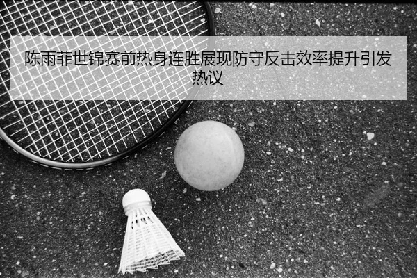 陈雨菲世锦赛前热身连胜展现防守反击效率提升引发热议