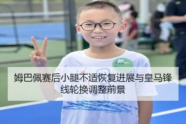 姆巴佩赛后小腿不适恢复进展与皇马锋线轮换调整前景