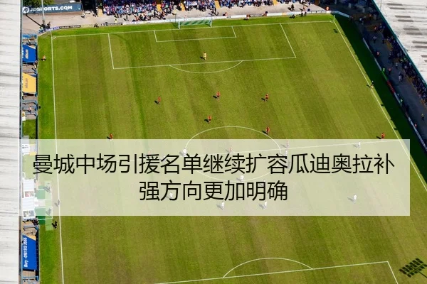曼城中场引援名单继续扩容瓜迪奥拉补强方向更加明确